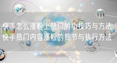 快手怎么涨粉上热门的小技巧与方法｜快手热门内容涨粉的细节与执行方法