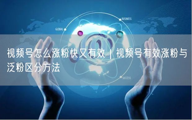 视频号怎么涨粉快又有效｜视频号有效涨粉与泛粉区分方法