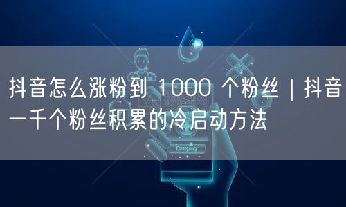 抖音怎么涨粉到 1000 个粉丝｜抖音一千个粉丝积累的冷启动方法