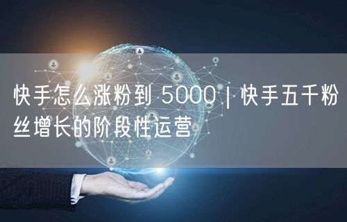 快手怎么涨粉到 5000｜快手五千粉丝增长的阶段性运营