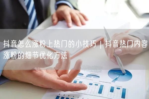 抖音怎么涨粉上热门的小技巧｜抖音热门内容涨粉的细节优化方法