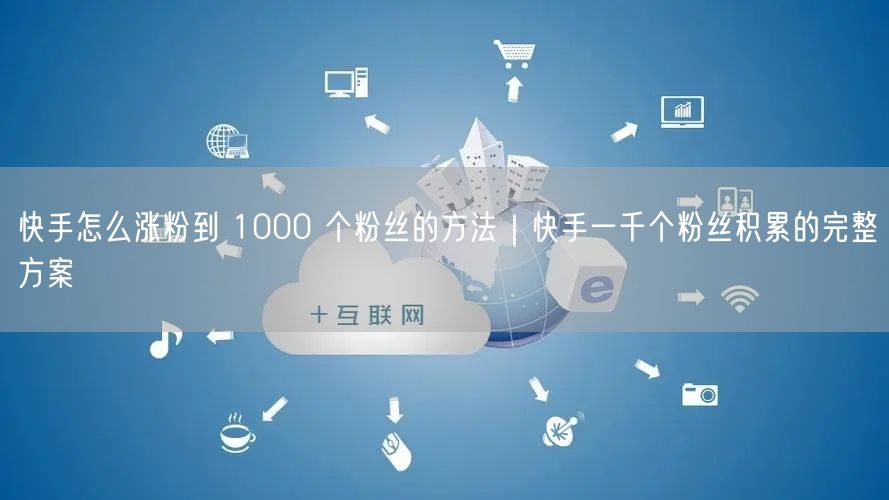 快手怎么涨粉到 1000 个粉丝的方法｜快手一千个粉丝积累的完整方案
