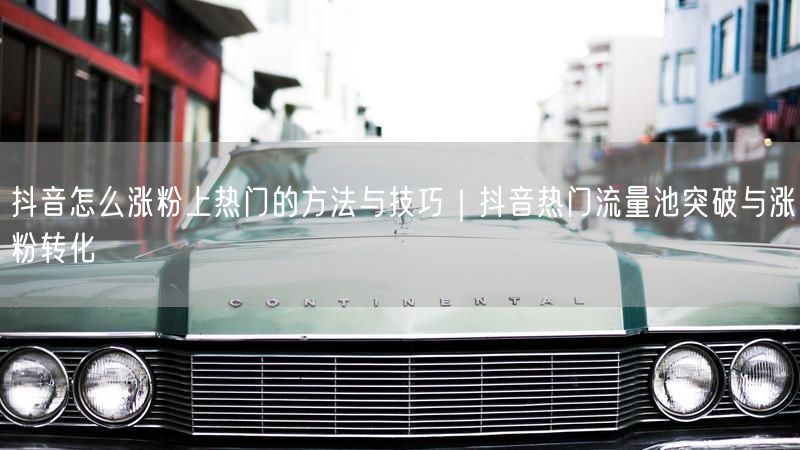抖音怎么涨粉上热门的方法与技巧｜抖音热门流量池突破与涨粉转化