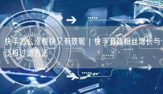 快手怎么涨粉快又有效呢｜快手有效粉丝增长与泛粉过滤方法
