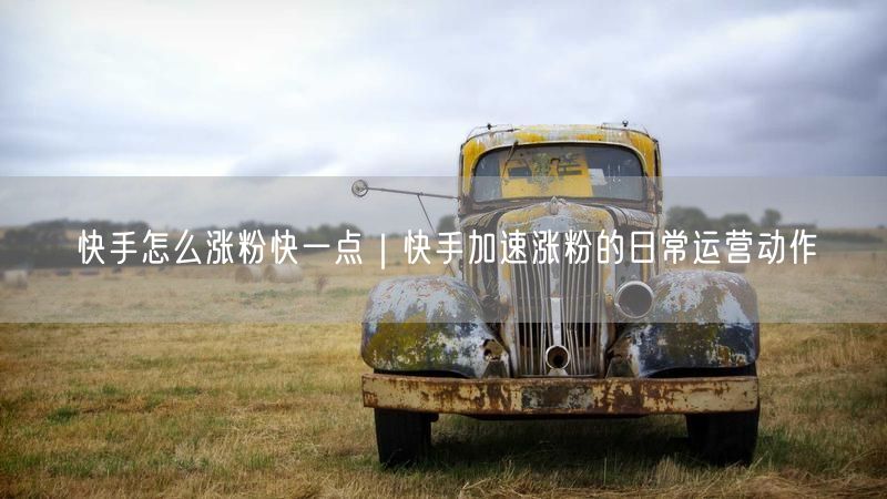 快手怎么涨粉快一点｜快手加速涨粉的日常运营动作