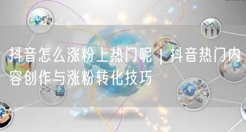 抖音怎么涨粉上热门呢｜抖音热门内容创作与涨粉转化技巧