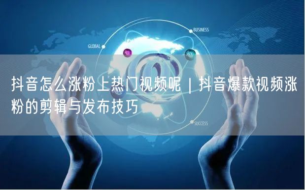 抖音怎么涨粉上热门视频呢｜抖音爆款视频涨粉的剪辑与发布技巧
