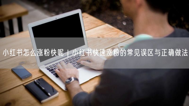 小红书怎么涨粉快呢｜小红书快速涨粉的常见误区与正确做法