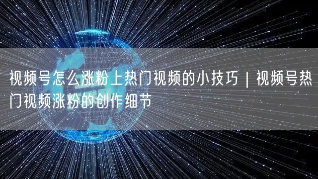 视频号怎么涨粉上热门视频的小技巧｜视频号热门视频涨粉的创作细节