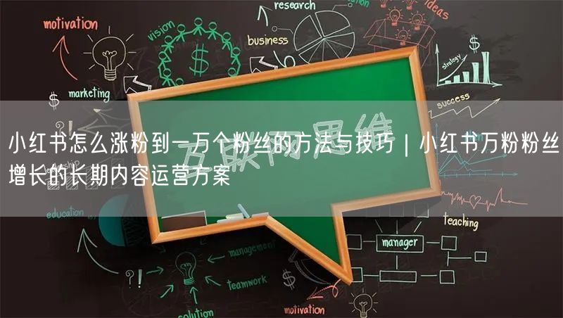 小红书怎么涨粉到一万个粉丝的方法与技巧｜小红书万粉粉丝增长的长期内容运营方案