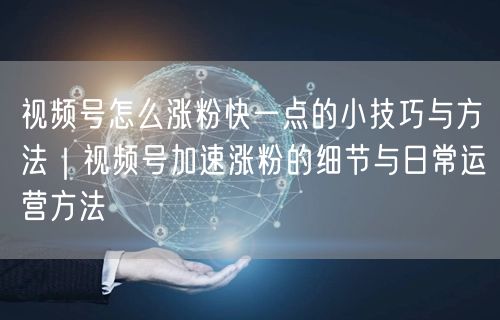 视频号怎么涨粉快一点的小技巧与方法｜视频号加速涨粉的细节与日常运营方法