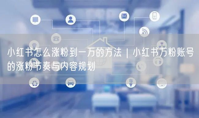 小红书怎么涨粉到一万的方法｜小红书万粉账号的涨粉节奏与内容规划