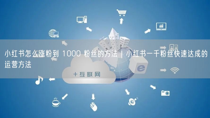 小红书怎么涨粉到 1000 粉丝的方法｜小红书一千粉丝快速达成的运营方法