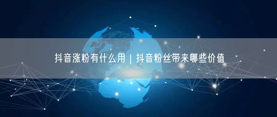 抖音涨粉有什么用｜抖音粉丝带来哪些价值